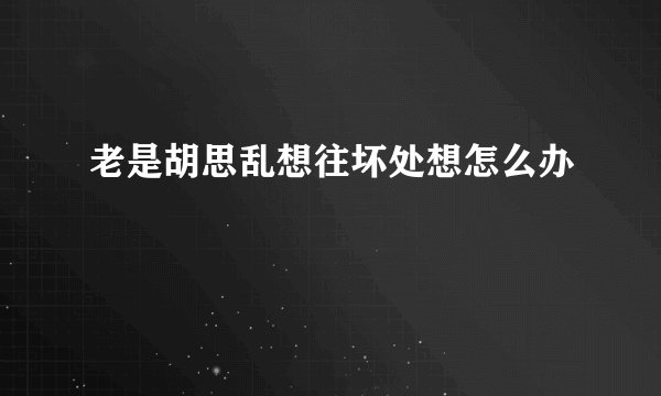 老是胡思乱想往坏处想怎么办