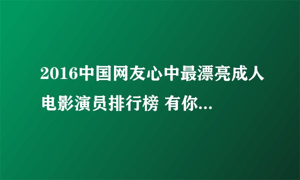 2016中国网友心中最漂亮成人电影演员排行榜 有你喜欢的吗?