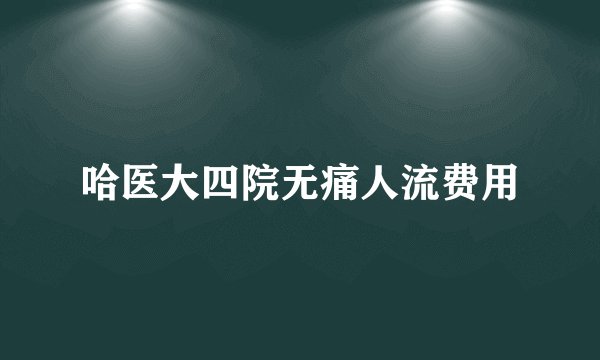 哈医大四院无痛人流费用