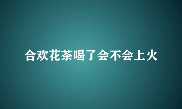 合欢花茶喝了会不会上火