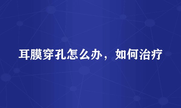 耳膜穿孔怎么办，如何治疗