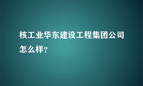 核工业华东建设工程集团公司怎么样？