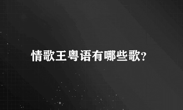 情歌王粤语有哪些歌？