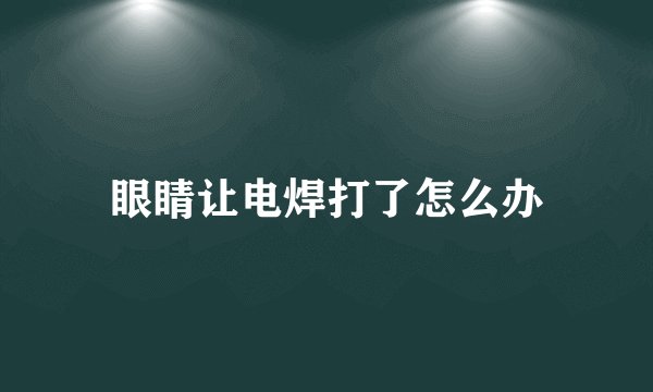眼睛让电焊打了怎么办