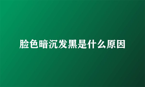 脸色暗沉发黑是什么原因