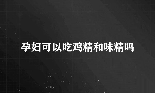 孕妇可以吃鸡精和味精吗