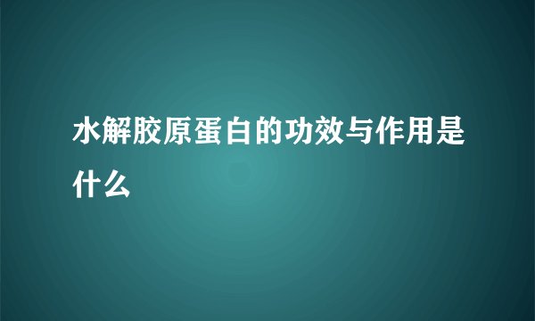 水解胶原蛋白的功效与作用是什么