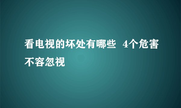 看电视的坏处有哪些 4个危害不容忽视