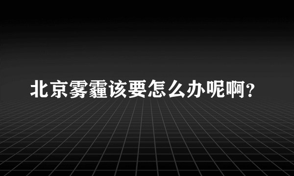 北京雾霾该要怎么办呢啊？