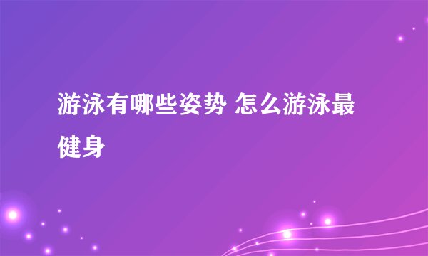 游泳有哪些姿势 怎么游泳最健身
