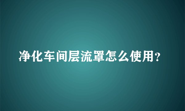 净化车间层流罩怎么使用？