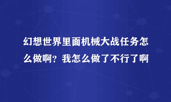 幻想世界里面机械大战任务怎么做啊?我怎么做了不行了啊