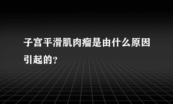 子宫平滑肌肉瘤是由什么原因引起的?