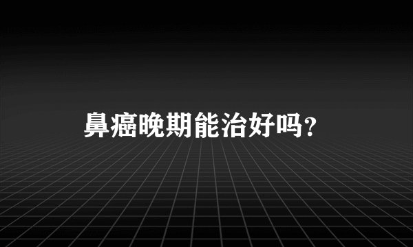 鼻癌晚期能治好吗？