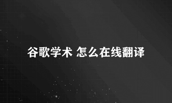 谷歌学术 怎么在线翻译