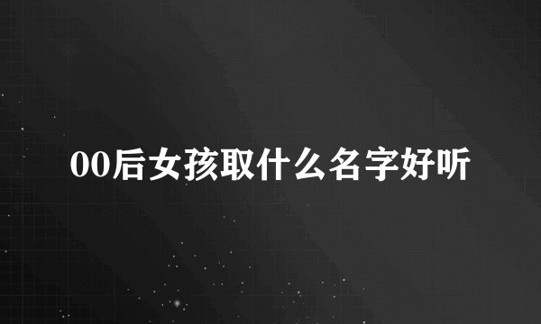 00后女孩取什么名字好听