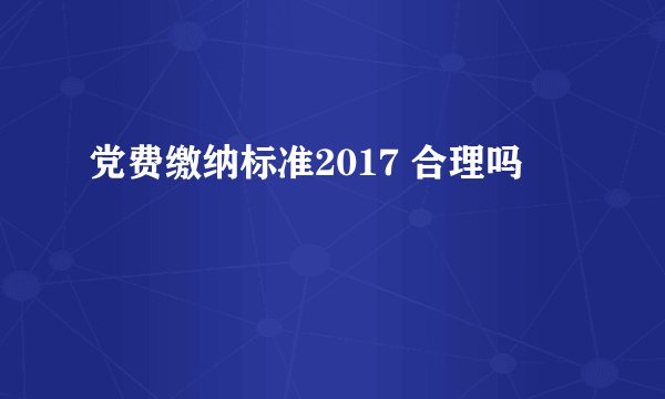 党费缴纳标准2017 合理吗