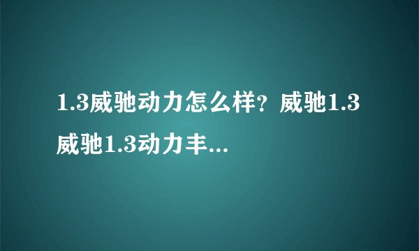1.3威驰动力怎么样？威驰1.3 威驰1.3动力丰田威驰1.3怎么样