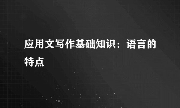 应用文写作基础知识：语言的特点