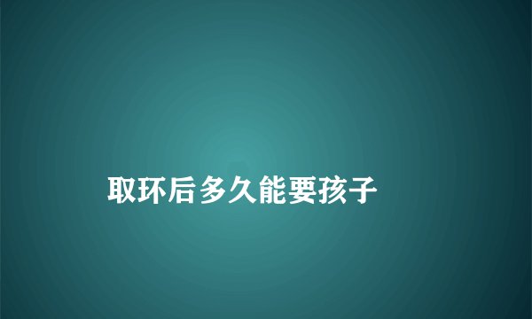
    取环后多久能要孩子
  