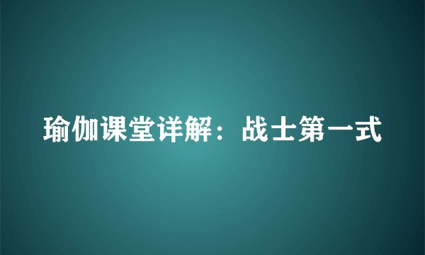 瑜伽课堂详解:战士第一式