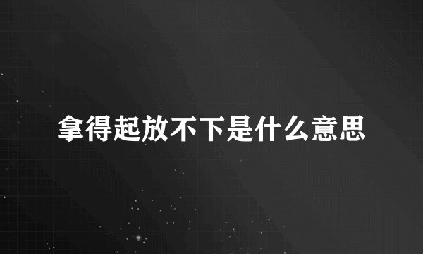 拿得起放不下是什么意思