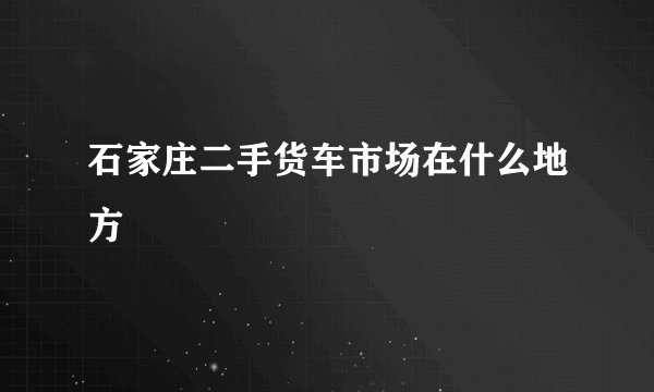 石家庄二手货车市场在什么地方