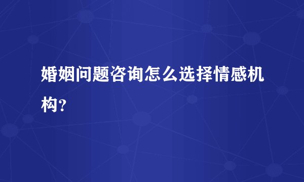 婚姻问题咨询怎么选择情感机构？