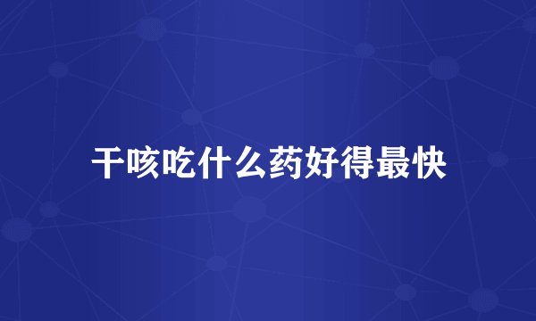 干咳吃什么药好得最快