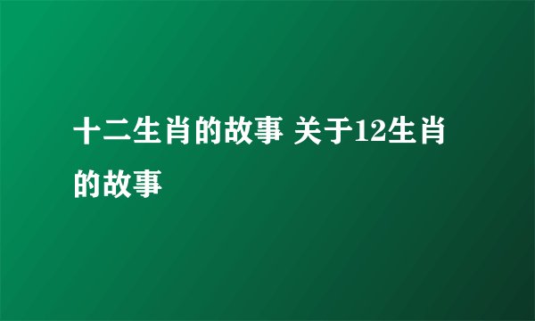 十二生肖的故事 关于12生肖的故事