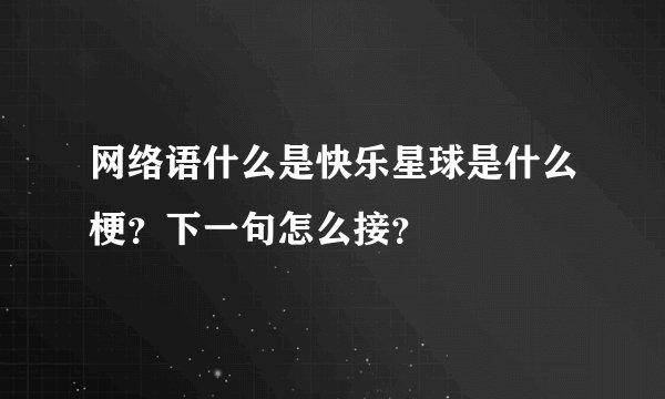 网络语什么是快乐星球是什么梗?下一句怎么接?