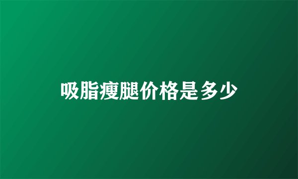 吸脂瘦腿价格是多少