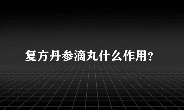 复方丹参滴丸什么作用？