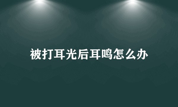 被打耳光后耳鸣怎么办