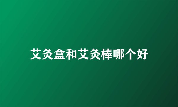 艾灸盒和艾灸棒哪个好