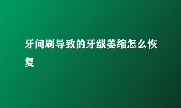 牙间刷导致的牙龈萎缩怎么恢复