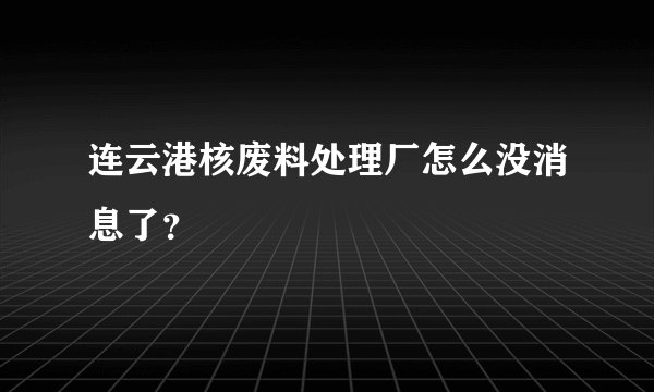 连云港核废料处理厂怎么没消息了？