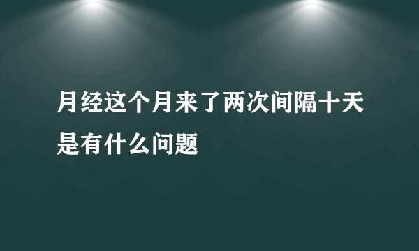 月经这个月来了两次间隔十天是有什么问题