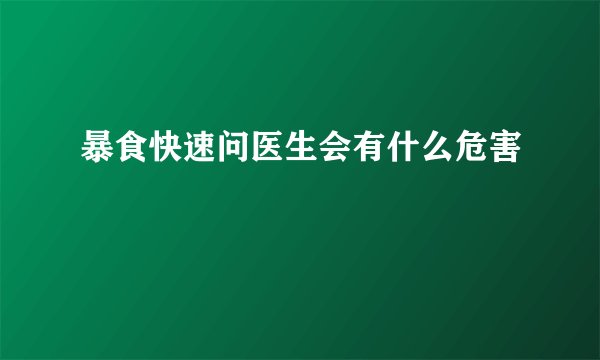 暴食快速问医生会有什么危害