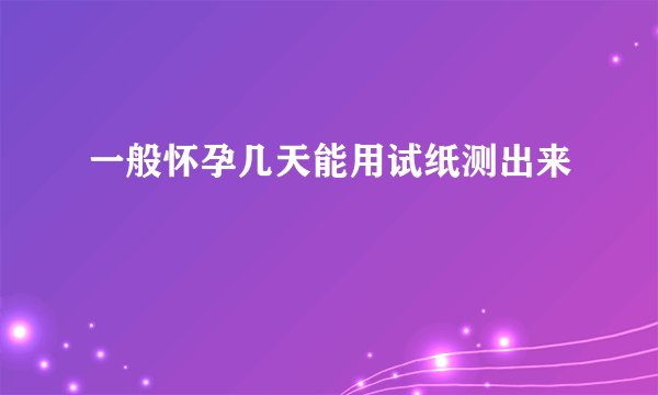 一般怀孕几天能用试纸测出来