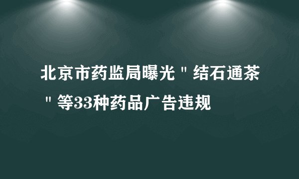 北京市药监局曝光＂结石通茶＂等33种药品广告违规