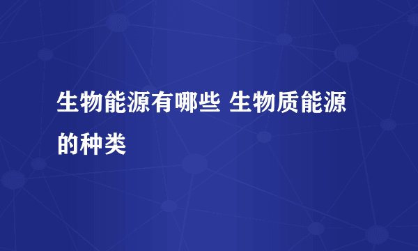 生物能源有哪些 生物质能源的种类