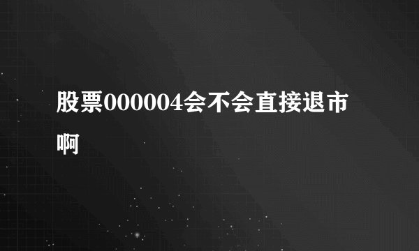 股票000004会不会直接退市啊