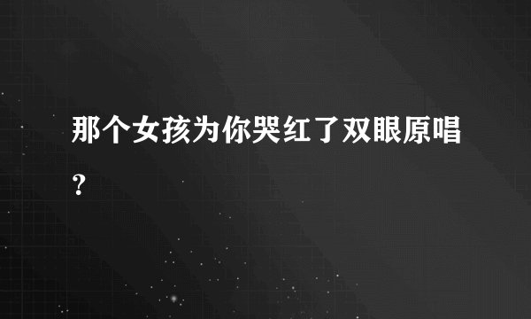 那个女孩为你哭红了双眼原唱？
