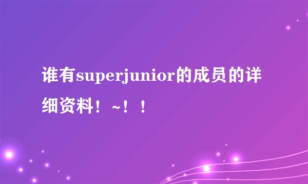 谁有superjunior的成员的详细资料！~！！
