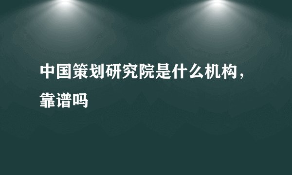中国策划研究院是什么机构，靠谱吗