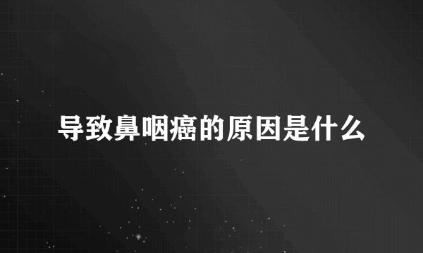 导致鼻咽癌的原因是什么