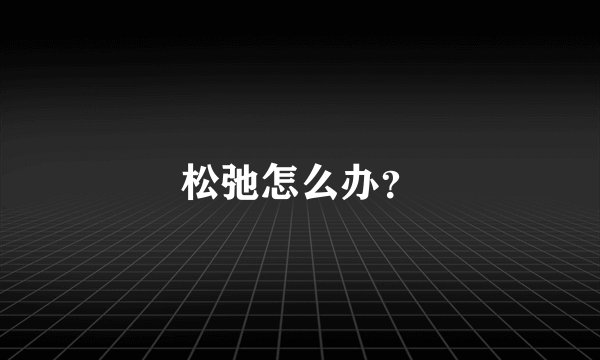 松弛怎么办？