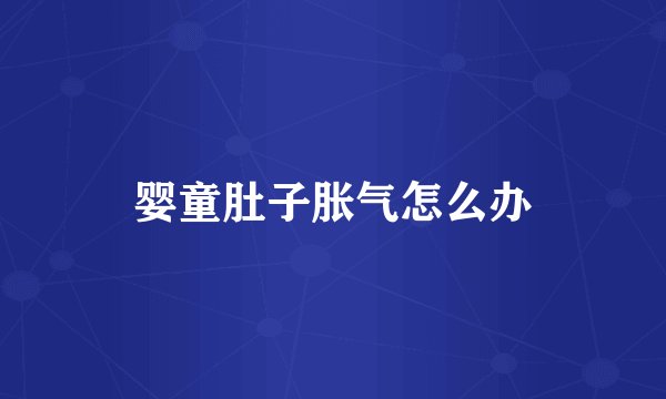 婴童肚子胀气怎么办