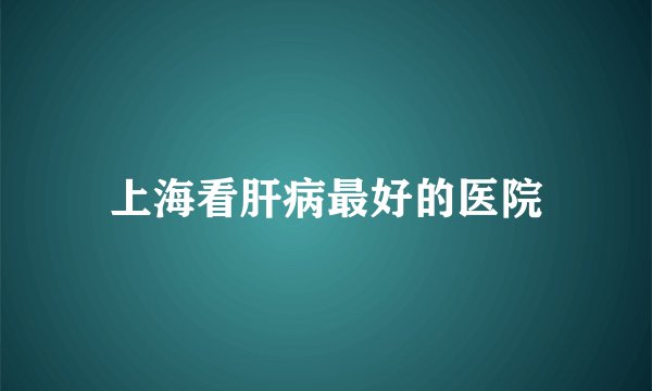 上海看肝病最好的医院